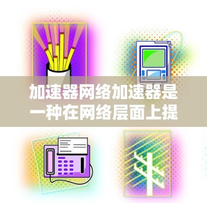 加速器网络加速器是一种在网络层面上提升数据传输效率的技术,通过多种机制实现高效的数据处理和传输。以下是加速器网络加速器的详细介绍 加速器网络加速器是一种在网络层面上提升数据传输效率的技术,通过多种机制实现高效的数据处理和传输。以下是加速器网络加速器的详细介绍