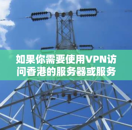 如果你需要使用VPN访问香港的服务器或服务，以下是一些可能对你有用的信息和建议