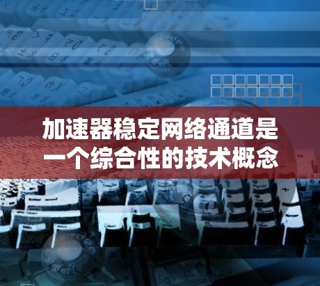 加速器稳定网络通道是一个综合性的技术概念,涉及数据传输的高效性和稳定性。以下是对该概念的详细分析和总结 加速器稳定网络通道是一个综合性的技术概念,涉及数据传输的高效性和稳定性。以下是对该概念的详细分析和总结