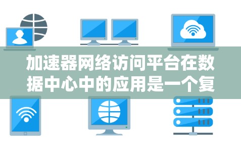 加速器网络访问平台在数据中心中的应用是一个复杂而重要的课题,涉及多个技术领域和应用场景。以下是对加速器网络访问平台的深入分析和总结 加速器网络访问平台在数据中心中的应用是一个复杂而重要的课题,涉及多个技术领域和应用场景。以下是对加速器网络访问平台的深入分析和总结