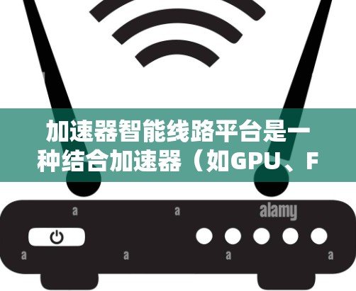 加速器智能线路平台是一种结合加速器(如GPU、FPGA等)和智能化技术的解决方案,旨在优化数据处理流程,提升计算效率和资源利用率。以下是关于加速器智能线路平台的详细说明 加速器智能线路平台是一种结合加速器(如GPU、FPGA等)和智能化技术的解决方案,旨在优化数据处理流程,提升计算效率和资源利用率。以下是关于加速器智能线路平台的详细说明