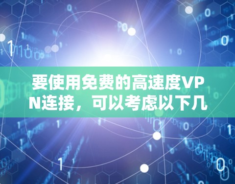 要使用免费的高速度VPN连接,可以考虑以下几种方法和工具 要使用免费的高速度VPN连接,可以考虑以下几种方法和工具