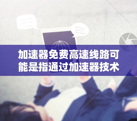 加速器免费高速线路可能是指通过加速器技术提供的免费高速网络连接或数据传输服务。然而,免费的高速加速器服务通常会有以下几个局限性 加速器免费高速线路可能是指通过加速器技术提供的免费高速网络连接或数据传输服务。然而,免费的高速加速器服务通常会有以下几个局限性