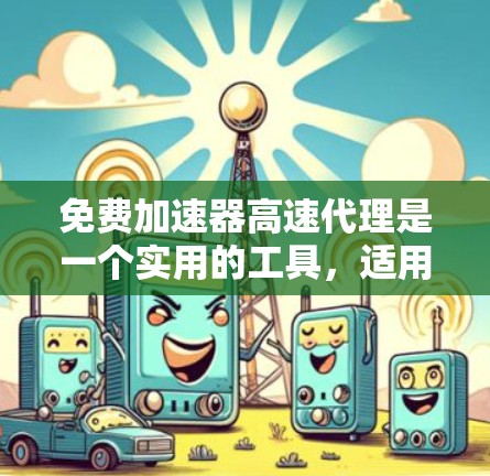 免费加速器高速代理是一个实用的工具，适用于需要快速传输大文件的场景。以下是对这种服务的详细分析和建议