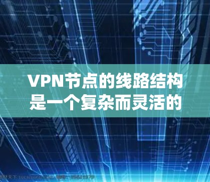 VPN节点的线路结构是一个复杂而灵活的系统，主要根据具体需求和应用场景来决定。以下是对VPN节点线路结构的详细分析
