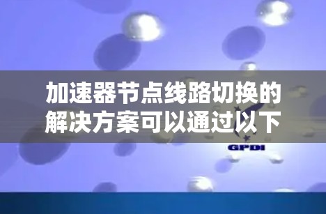 加速器节点线路切换的解决方案可以通过以下步骤逐步实现 加速器节点线路切换的解决方案可以通过以下步骤逐步实现