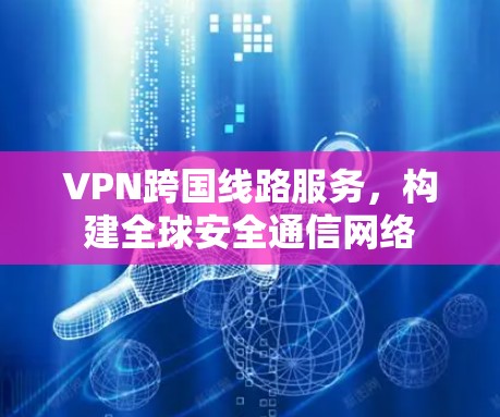VPN跨国线路服务，构建全球安全通信网络