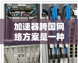加速器跨国网络方案是一种用于优化国际数据传输的网络架构，旨在提供高效、高速和安全的数据通信。以下是对该方案的详细分析和总结