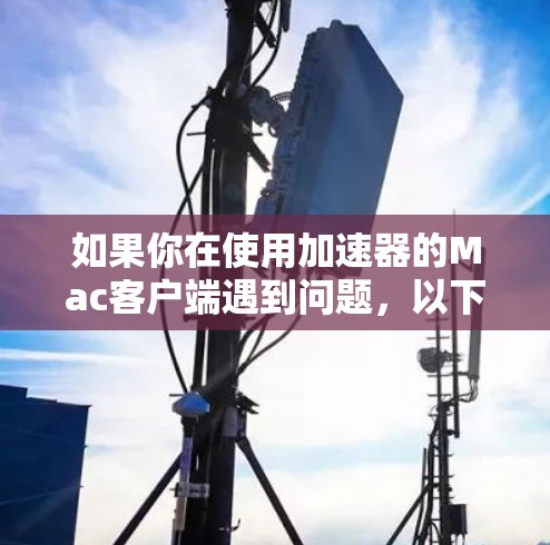 如果你在使用加速器的Mac客户端遇到问题，以下是一些可能的解决方法