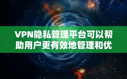 VPN隐私管理平台可以帮助用户更有效地管理和优化VPN连接，同时保护隐私。以下是一些常见的VPN隐私管理平台及其功能