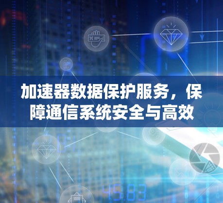 加速器数据保护服务，保障通信系统安全与高效运行