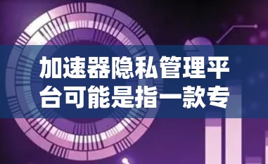 加速器隐私管理平台可能是指一款专注于数据隐私管理和加速的平台，旨在帮助用户在确保数据隐私的前提下，提高数据处理和分析的效率。以下是一些可能的功能和特点