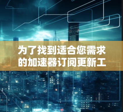 为了找到适合您需求的加速器订阅更新工具，可以按照以下步骤进行