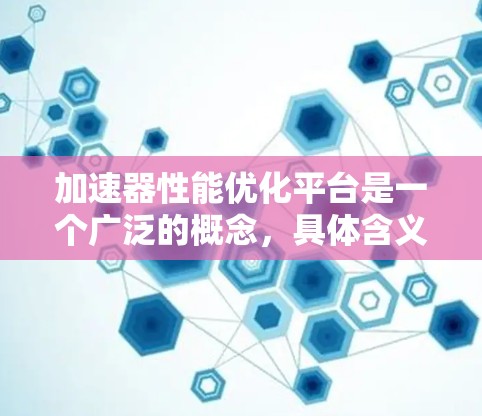 加速器性能优化平台是一个广泛的概念，具体含义取决于上下文。以下是一些可能的解释和相关工具