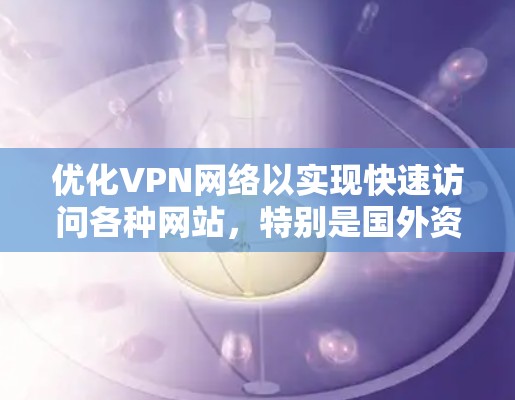 优化VPN网络以实现快速访问各种网站，特别是国外资源，可以从以下几个方面进行