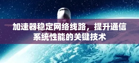 加速器稳定网络线路，提升通信系统性能的关键技术