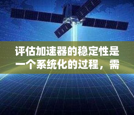 评估加速器的稳定性是一个系统化的过程，需要从多个维度进行全面的考量。以下是一个有条理的评估步骤和方法，帮助您全面了解加速器的稳定性