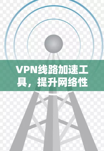 VPN线路加速工具，提升网络性能的秘密武器
