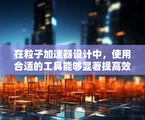 在粒子加速器设计中,使用合适的工具能够显著提高效率和设计质量。以下是一些常用的加速器线路设计工具,并简要说明它们的特点和适用场景 在粒子加速器设计中,使用合适的工具能够显著提高效率和设计质量。以下是一些常用的加速器线路设计工具,并简要说明它们的特点和适用场景