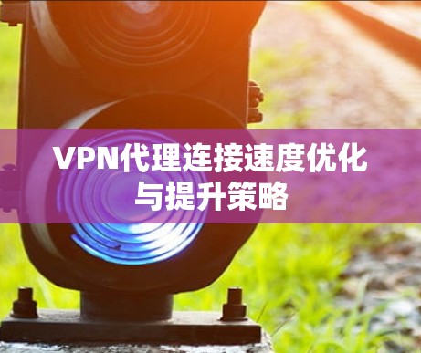 VPN代理连接速度优化与提升策略
