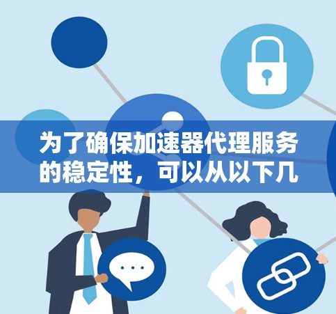 为了确保加速器代理服务的稳定性，可以从以下几个关键方面进行优化和管理