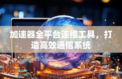 加速器全平台连接工具，打造高效通信系统
