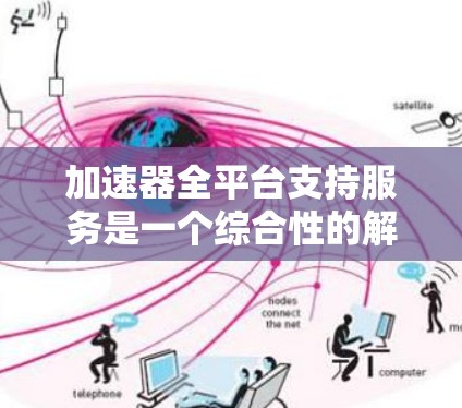 加速器全平台支持服务是一个综合性的解决方案，旨在为开发者提供多种计算平台上的加速器支持，优化数据处理和机器学习任务的性能。以下是对该服务的详细分析和总结