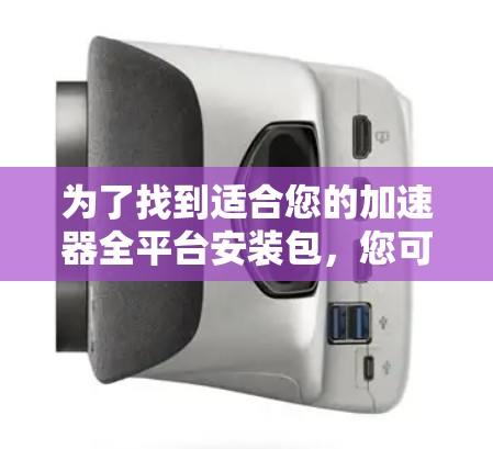 为了找到适合您的加速器全平台安装包，您可以按照以下步骤进行