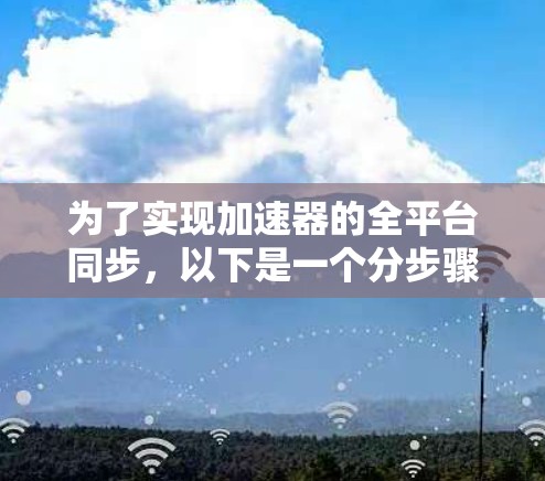 为了实现加速器的全平台同步,以下是一个分步骤的解决方案 为了实现加速器的全平台同步,以下是一个分步骤的解决方案