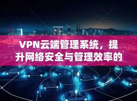 VPN云端管理系统,提升网络安全与管理效率的关键工具 VPN云端管理系统,提升网络安全与管理效率的关键工具