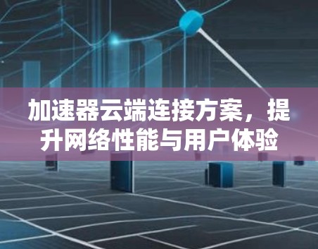 加速器云端连接方案，提升网络性能与用户体验