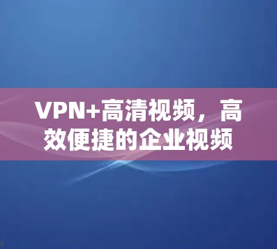 VPN+高清视频,高效便捷的企业视频传输方案 VPN+高清视频,高效便捷的企业视频传输方案