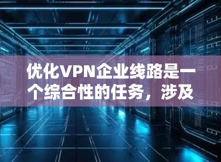 优化VPN企业线路是一个综合性的任务，涉及多个方面的考量和实施步骤。以下是一个有条理的优化计划，帮助您提升VPN的性能、安全性、成本效益和用户体验