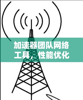 加速器团队网络工具，性能优化与应用实践