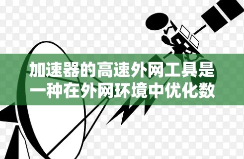 加速器的高速外网工具是一种在外网环境中优化数据传输性能的技术,旨在提升数据的传输速度和可靠性。以下是对这一技术的详细分析和总结 加速器的高速外网工具是一种在外网环境中优化数据传输性能的技术,旨在提升数据的传输速度和可靠性。以下是对这一技术的详细分析和总结