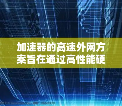 加速器的高速外网方案旨在通过高性能硬件和优化的网络架构，提升数据处理和传输效率，满足高并发和低延迟的外网连接需求。以下是对该方案的详细分析和总结