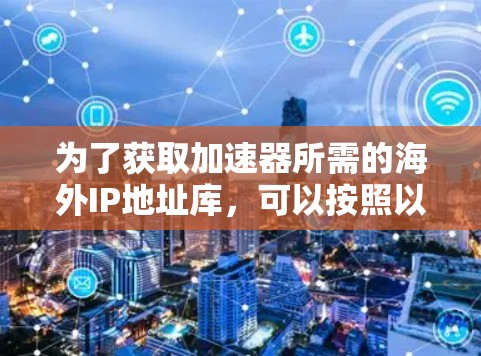 为了获取加速器所需的海外IP地址库，可以按照以下步骤进行