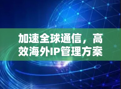 加速全球通信，高效海外IP管理方案