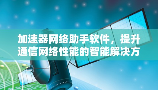 加速器网络助手软件，提升通信网络性能的智能解决方案