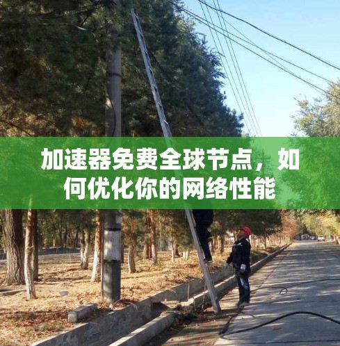 加速器免费全球节点,如何优化你的网络性能 加速器免费全球节点,如何优化你的网络性能