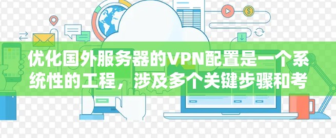 优化国外服务器的VPN配置是一个系统性的工程，涉及多个关键步骤和考虑因素。以下是对该优化过程的分步骤总结