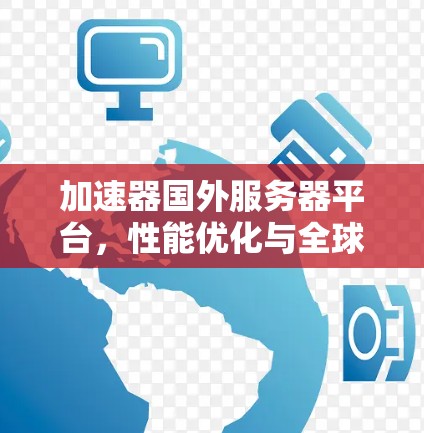 加速器国外服务器平台,性能优化与全球部署 加速器国外服务器平台,性能优化与全球部署