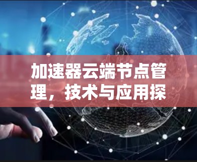 加速器云端节点管理,技术与应用探析 加速器云端节点管理,技术与应用探析