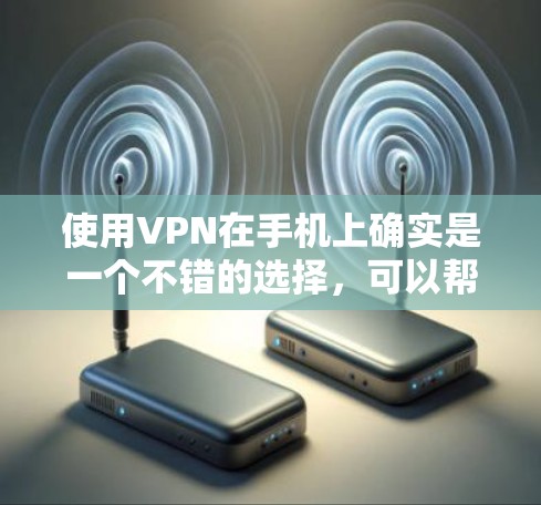 使用VPN在手机上确实是一个不错的选择，可以帮助你访问更多内容并提高隐私保护。以下是一个清晰的步骤指南，帮助你顺利完成VPN的配置和使用