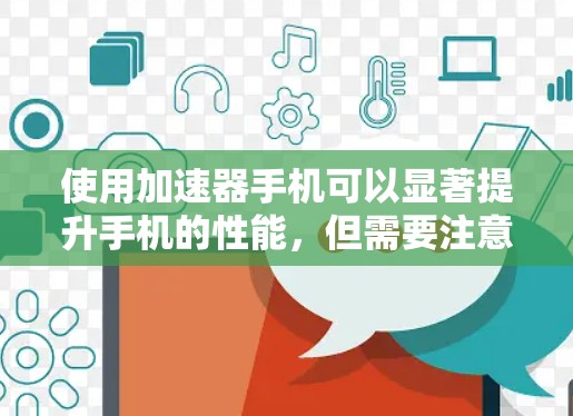 使用加速器手机可以显著提升手机的性能，但需要注意以下几点