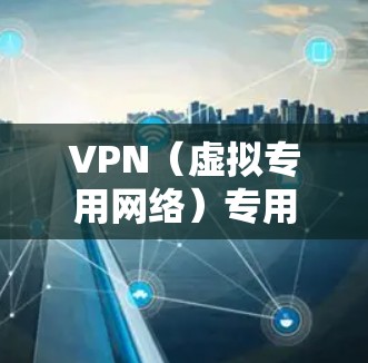 VPN（虚拟专用网络）专用通道服务是指为特定用户或企业创建的私有网络服务，提供安全和隐私保护，确保数据和通信在公共互联网上加密传输。以下是关于VPN专用通道服务的详细说明