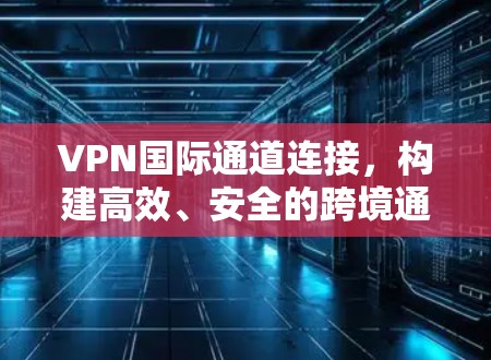 VPN国际通道连接,构建高效、安全的跨境通信桥梁 VPN国际通道连接,构建高效、安全的跨境通信桥梁