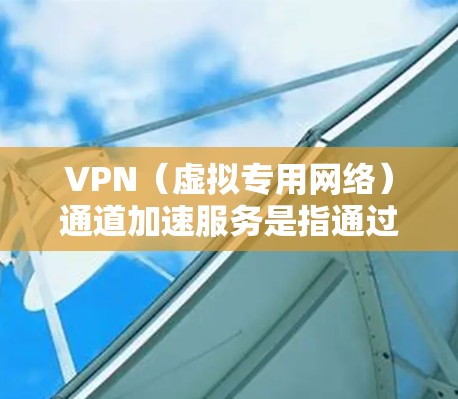 VPN（虚拟专用网络）通道加速服务是指通过优化VPN连接，将数据传输速度加快，减少延迟，提高整体网络性能的服务。这种服务通常用于企业或个人在通过VPN访问外部资源时，遇到速度慢、延迟大的问题