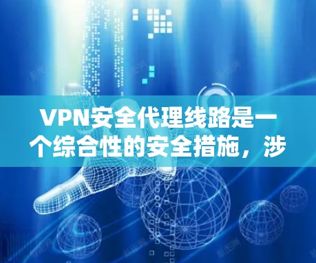 VPN安全代理线路是一个综合性的安全措施，涉及多个技术手段的协同作用，以确保数据传输的安全性和用户的隐私。以下是对VPN安全代理线路的详细分析