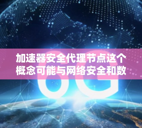 加速器安全代理节点这个概念可能与网络安全和数据传输优化有关。以下是一些可能的解释和相关信息